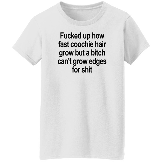 Fucked Up How Fast Coochie Hair Grow But A Bitch Can’T Grow Edges For Shit Shirt Villain Allmighty Fucked Up How Fast Coochie Hair Grow But A Bitch Can’T Grow Edges For Shit Shirt Villain Allmighty