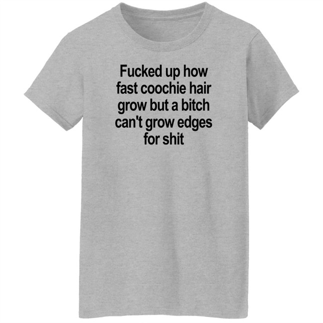 Fucked Up How Fast Coochie Hair Grow But A Bitch Can’T Grow Edges For Shit Shirt Villain Allmighty Fucked Up How Fast Coochie Hair Grow But A Bitch Can’T Grow Edges For Shit Shirt Villain Allmighty