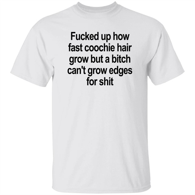 Fucked Up How Fast Coochie Hair Grow But A Bitch Can’T Grow Edges For Shit Shirt Villain Allmighty Villain Allmighty Fucked Up How Fast Coochie Hair Grow But A Bitch Can’T Grow Edges For Shit Shirt