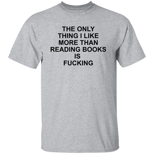 Shirts That Go Hard The Only Thing I Like More Than Reading Books Is Fucking Shirt The Only Thing I Like More Than Reading Books Is Fucking Shirt Shirts That Go Hard
