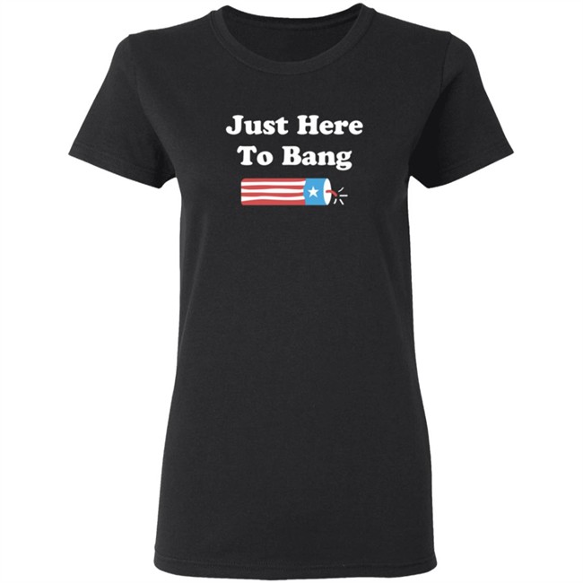 Just Here To Bang T Shirt Just Here To Bang T Shirt