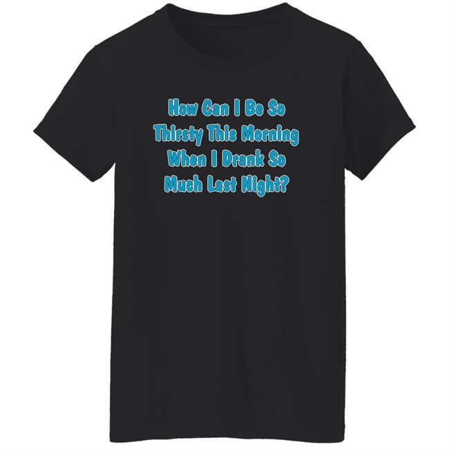 Khalid How Can I Be So Thirsty This Morning When I Drank So Much Last Night Shirt Khalid How Can I Be So Thirsty This Morning When I Drank So Much Last Night Shirt