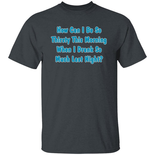 Khalid How Can I Be So Thirsty This Morning When I Drank So Much Last Night Shirt How Can I Be So Thirsty This Morning When I Drank So Much Last Night Shirt Khalid