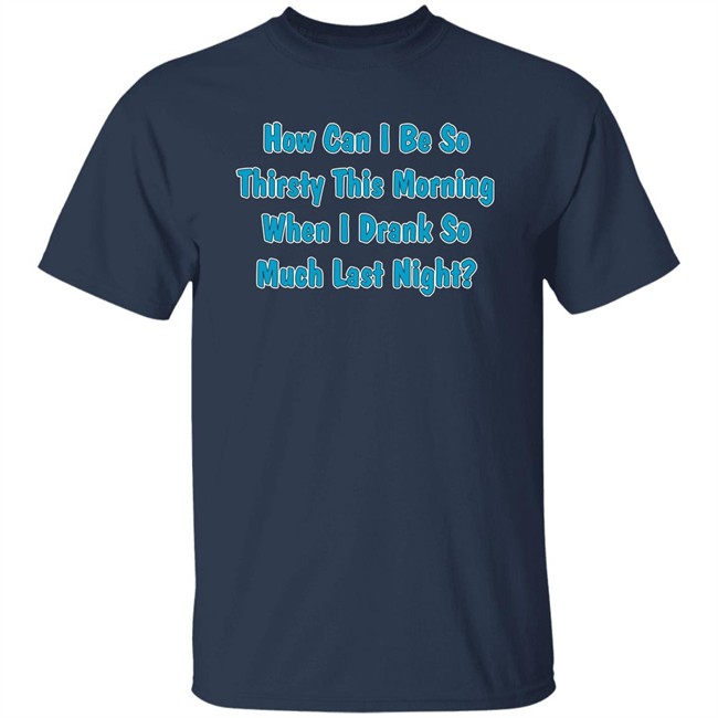 Khalid How Can I Be So Thirsty This Morning When I Drank So Much Last Night Shirt How Can I Be So Thirsty This Morning When I Drank So Much Last Night Shirt Khalid