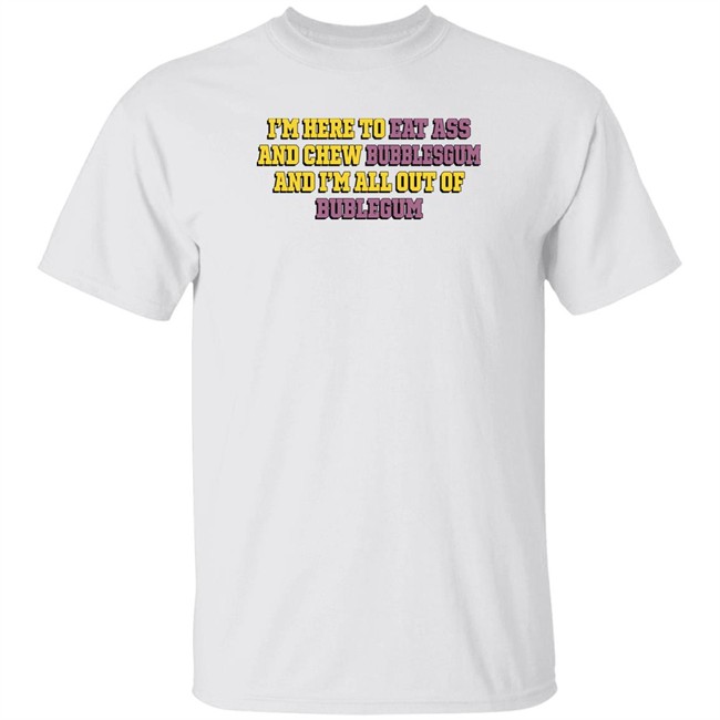 The Good Shirts Merch Shirts That Go Hard I'm Here To Eat Ass And Chew Bubblegum And I'm All Out Of Bubblegum Shirt