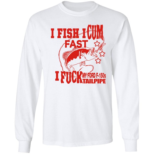 Shirts That Go Hard Merch I Fish I Cum Fast I Fuck My Ford F-150S Tailpipe Shirt