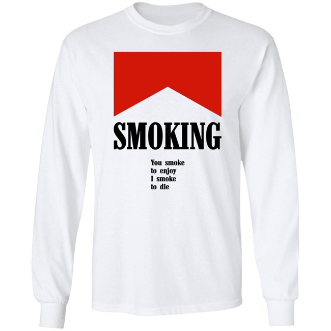 Smoking You Smoke To Enjoy I Smoke To Die Shirt Shirts That Go Hard Smoking You Smoke To Enjoy I Smoke To Die Shirt Shirts That Go Hard