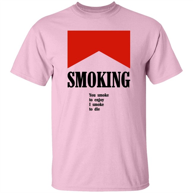Smoking You Smoke To Enjoy I Smoke To Die Shirt Shirts That Go Hard Shirts That Go Hard Smoking You Smoke To Enjoy I Smoke To Die Shirt