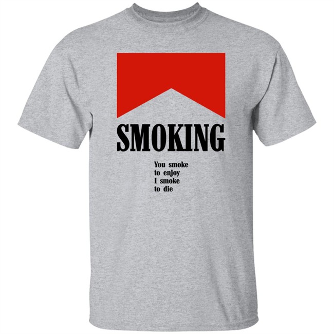 Shirts That Go Hard Smoking You Smoke To Enjoy I Smoke To Die Shirt