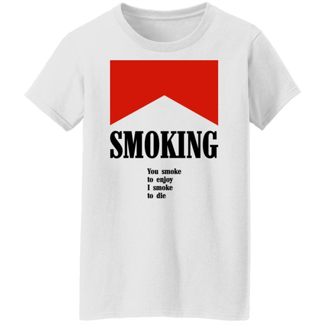Smoking You Smoke To Enjoy I Smoke To Die Shirt Shirts That Go Hard Shirts That Go Hard Smoking You Smoke To Enjoy I Smoke To Die Shirt