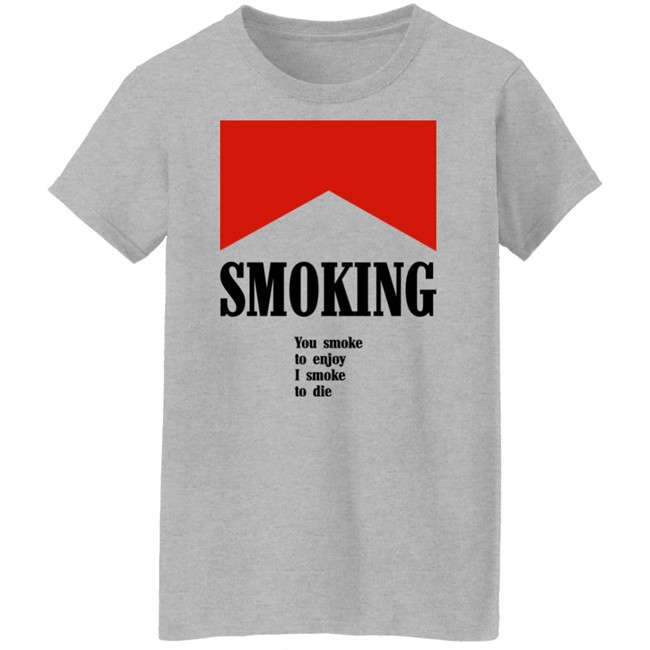 Smoking You Smoke To Enjoy I Smoke To Die Shirt Shirts That Go Hard Shirts That Go Hard Smoking You Smoke To Enjoy I Smoke To Die Shirt