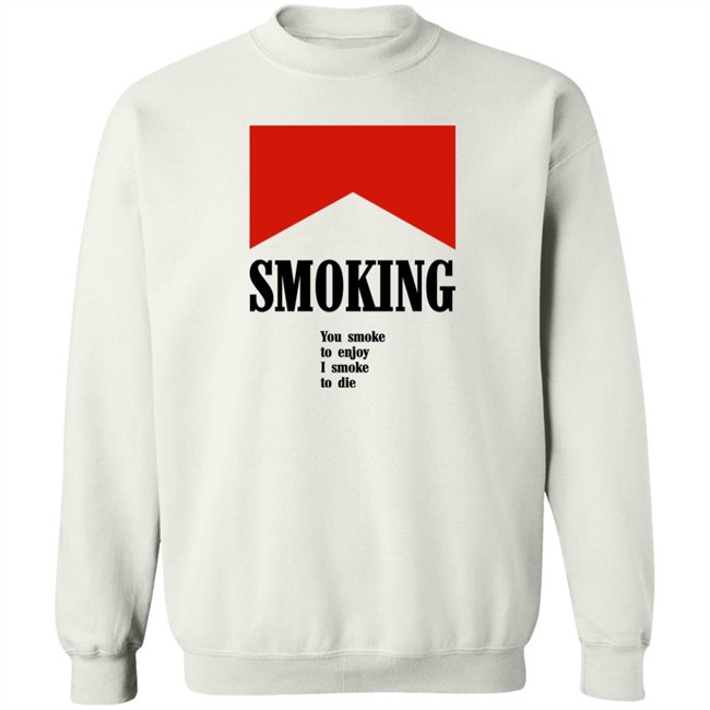 Smoking You Smoke To Enjoy I Smoke To Die Shirt Shirts That Go Hard Shirts That Go Hard Smoking You Smoke To Enjoy I Smoke To Die Shirt