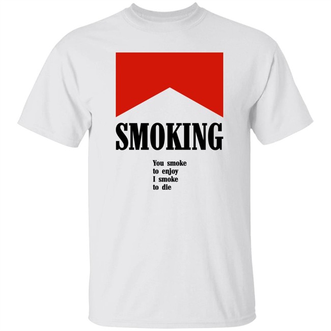 Smoking You Smoke To Enjoy I Smoke To Die Shirt Shirts That Go Hard Shirts That Go Hard Smoking You Smoke To Enjoy I Smoke To Die Shirt