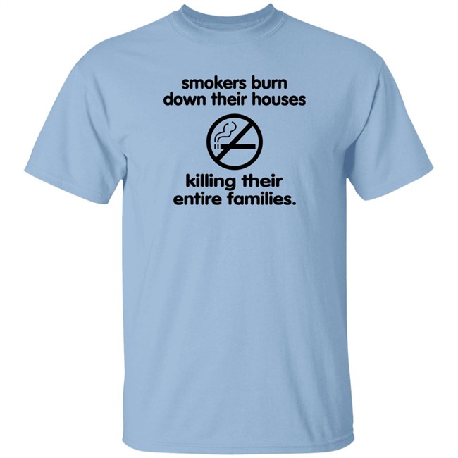 Shirts That Go Hard Smokers Burn Down Their Houses Killing Their Entire Families Shirt