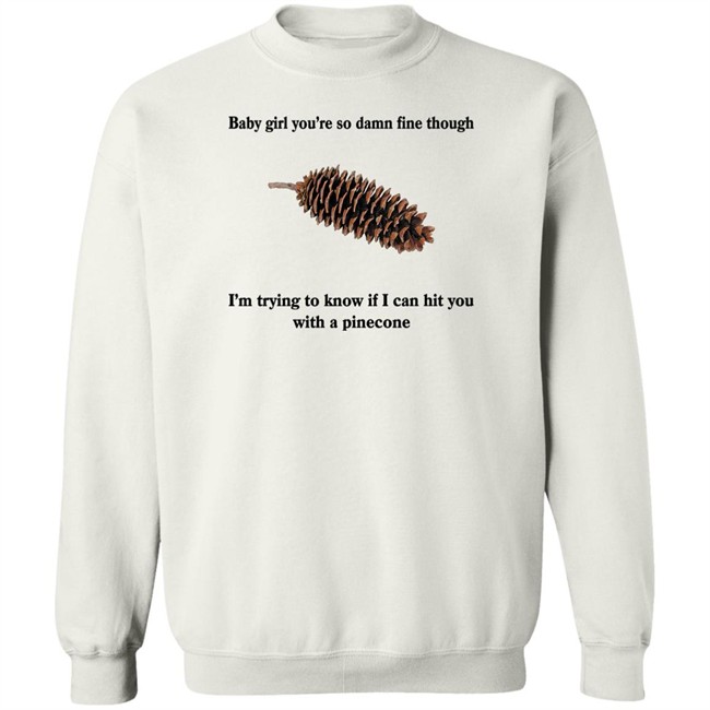 Baby Girl You’Re So Damn Fine Though I’M Trying To Know If I Can Hit You With A Pinecone Sugar Pine Shirt Shirts That Go Hard