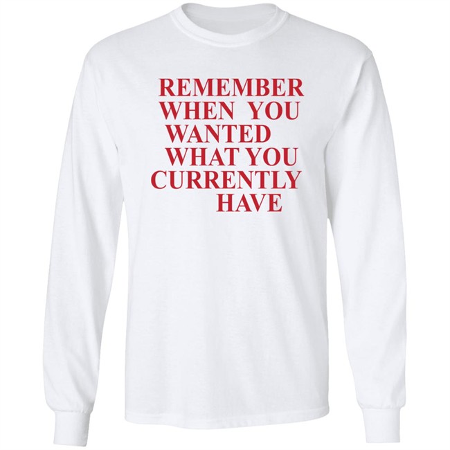 Remember When You Wanted What You Currently Have Shirt