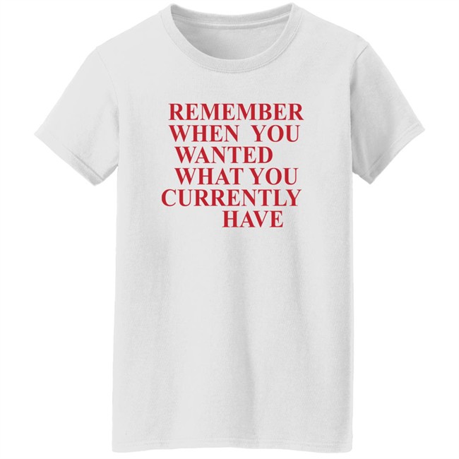 Remember When You Wanted What You Currently Have Shirt Remember When You Wanted What You Currently Have Shirt