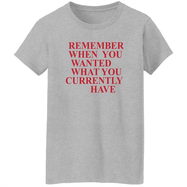 Remember When You Wanted What You Currently Have Shirt Remember When You Wanted What You Currently Have Shirt