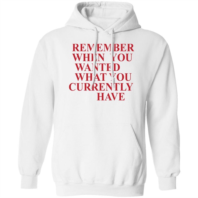 Remember When You Wanted What You Currently Have Shirt Remember When You Wanted What You Currently Have Shirt