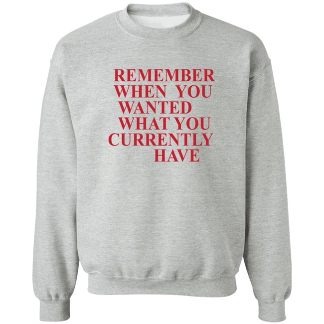 Remember When You Wanted What You Currently Have Shirt Remember When You Wanted What You Currently Have Shirt