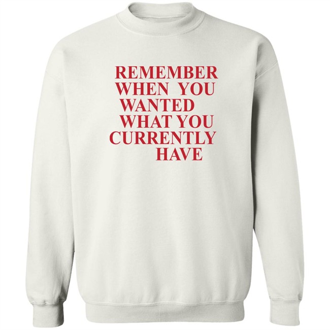 Remember When You Wanted What You Currently Have Shirt Remember When You Wanted What You Currently Have Shirt