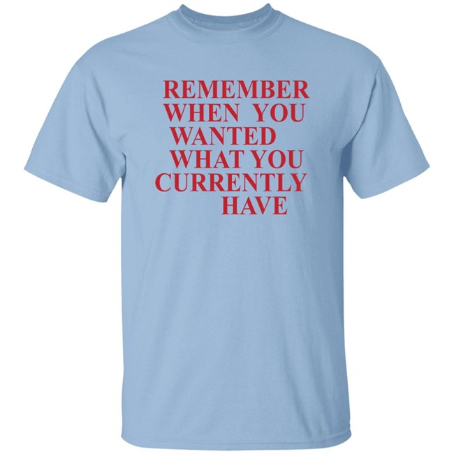 Remember When You Wanted What You Currently Have Shirt Remember When You Wanted What You Currently Have Shirt