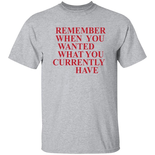 Remember When You Wanted What You Currently Have Shirt Remember When You Wanted What You Currently Have Shirt
