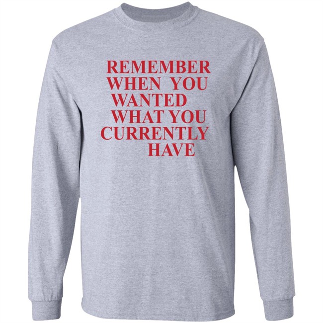 Remember When You Wanted What You Currently Have Shirt Remember When You Wanted What You Currently Have Shirt