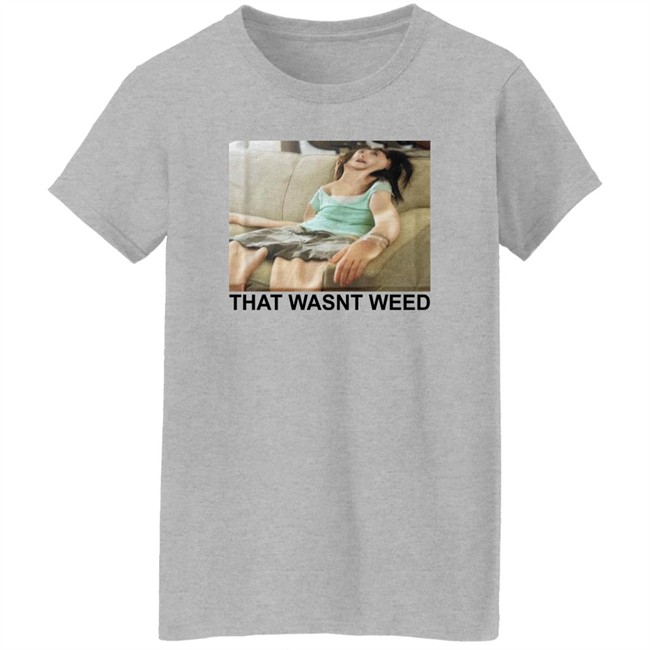 That Wasnt Weed Shirt Shirts That Go Hard