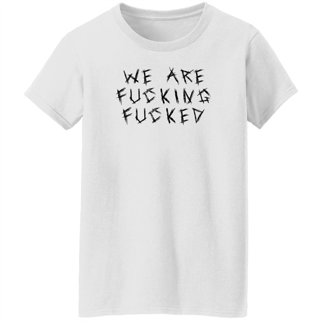 We Are Fucking Fucked Shirt Obiwankenxbi Obiwankenxbi We Are Fucking Fucked Shirt