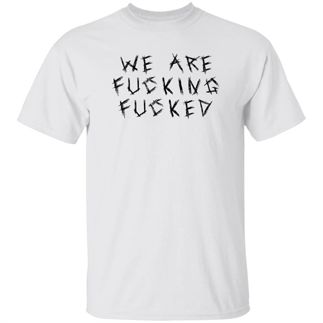 We Are Fucking Fucked Shirt Obiwankenxbi We Are Fucking Fucked Shirt Obiwankenxbi