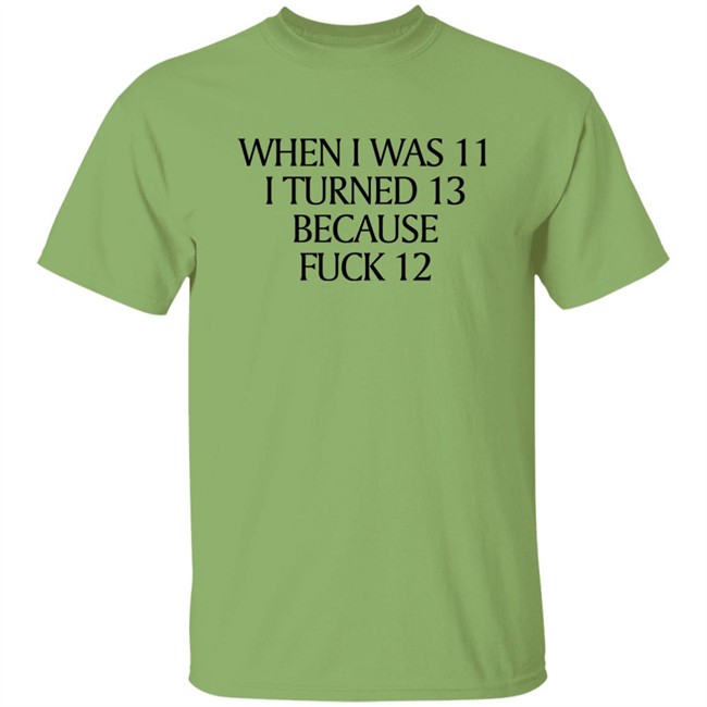 When I Was 11 I Turned 13 Because Fuck 12 Shirt Shirts That Go Hard Merch