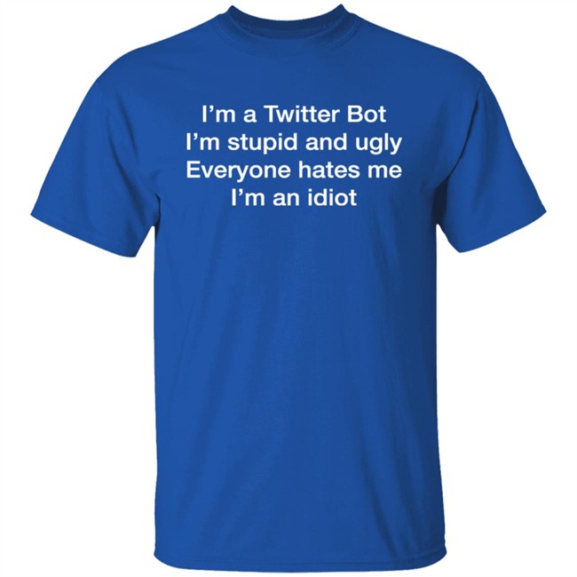 I'm A Twitter Bot I'm Stupid And Ugly Everyone Hates Me I'm An Idiot Shirt Shirts That Go Hard Shirts That Go Hard I'm A Twitter Bot I'm Stupid And Ugly Everyone Hates Me I'm An Idiot Shirt
