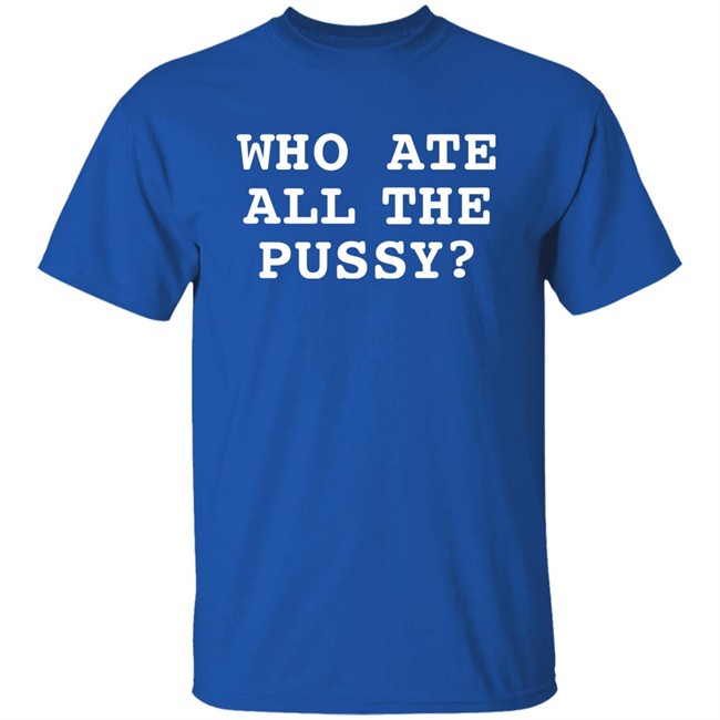 Shirts That Go Hard Who Ate All The Pussy Shirt Who Ate All The Pussy Shirt Shirts That Go Hard