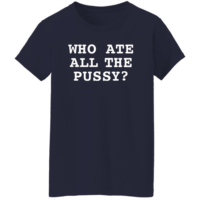 Shirts That Go Hard Who Ate All The Pussy Shirt Who Ate All The Pussy Shirt Shirts That Go Hard