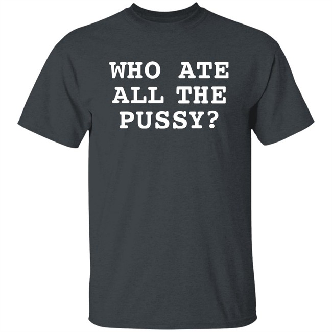 Shirts That Go Hard Who Ate All The Pussy Shirt Shirts That Go Hard Who Ate All The Pussy Shirt