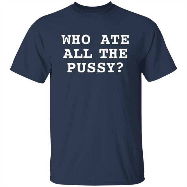 Shirts That Go Hard Who Ate All The Pussy Shirt Who Ate All The Pussy Shirt Shirts That Go Hard
