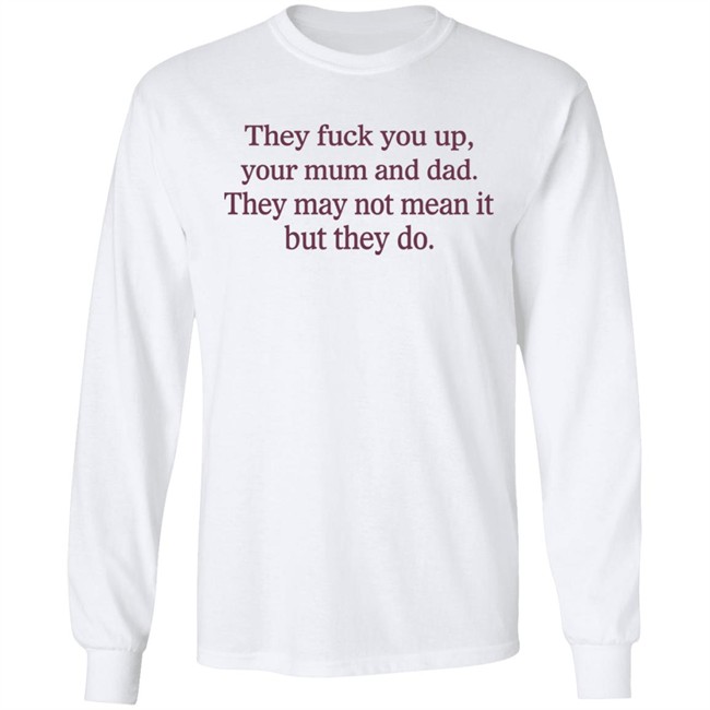 Shirts That Go Hard They Fuck You Up Your Mum And Dad They May Not Mean It But They Do Shirt They Fuck You Up Your Mum And Dad They May Not Mean It But They Do Shirt Shirts That Go Hard