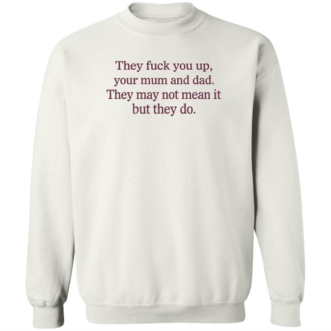 Shirts That Go Hard They Fuck You Up Your Mum And Dad They May Not Mean It But They Do Shirt They Fuck You Up Your Mum And Dad They May Not Mean It But They Do Shirt Shirts That Go Hard