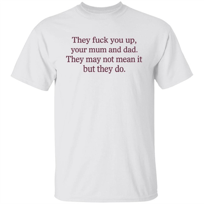 Shirts That Go Hard They Fuck You Up Your Mum And Dad They May Not Mean It But They Do Shirt Shirts That Go Hard They Fuck You Up Your Mum And Dad They May Not Mean It But They Do Shirt
