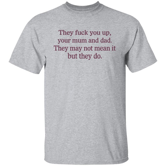Shirts That Go Hard They Fuck You Up Your Mum And Dad They May Not Mean It But They Do Shirt They Fuck You Up Your Mum And Dad They May Not Mean It But They Do Shirt Shirts That Go Hard