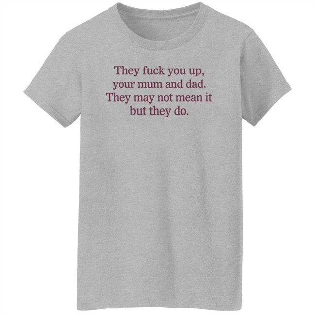 Shirts That Go Hard They Fuck You Up Your Mum And Dad They May Not Mean It But They Do Shirt They Fuck You Up Your Mum And Dad They May Not Mean It But They Do Shirt Shirts That Go Hard