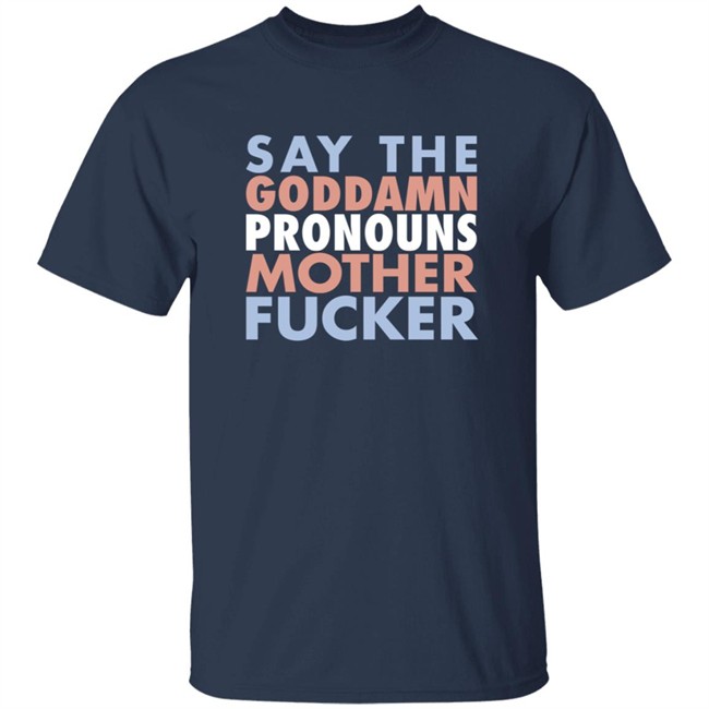 Say The Goddamn Pronous Mother Fucker Shirt Say The Goddamn Pronous Mother Fucker Shirt