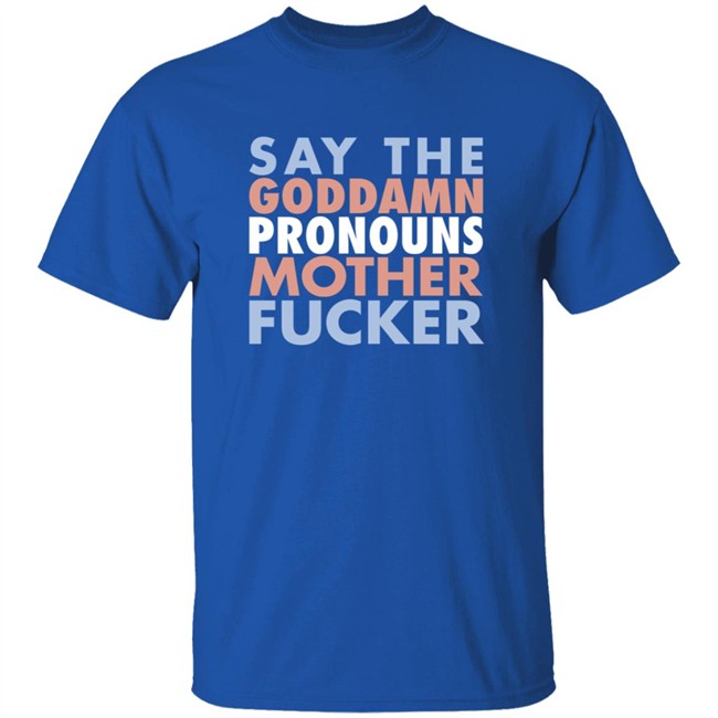 Say The Goddamn Pronous Mother Fucker Shirt Say The Goddamn Pronous Mother Fucker Shirt