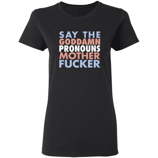 Say The Goddamn Pronous Mother Fucker Shirt Say The Goddamn Pronous Mother Fucker Shirt