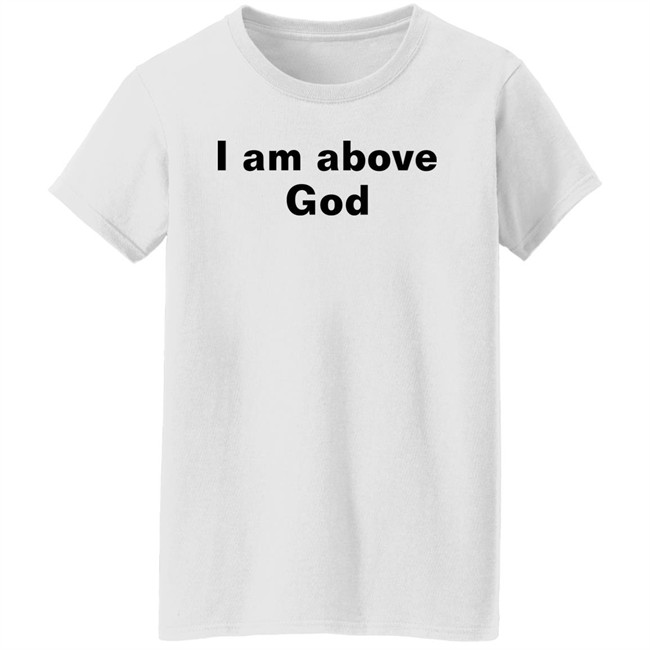 I Am Above God Shirt Shirts With Threatening Auras I Am Above God Shirt Shirts With Threatening Auras