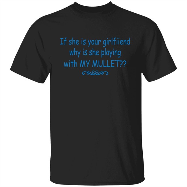 If She Is Your Girlfriend Why Is She Playing With My Mullet Shirt Shirts That Go Hard Shirts That Go Hard If She Is Your Girlfriend Why Is She Playing With My Mullet Shirt