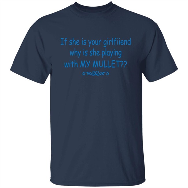 If She Is Your Girlfriend Why Is She Playing With My Mullet Shirt Shirts That Go Hard