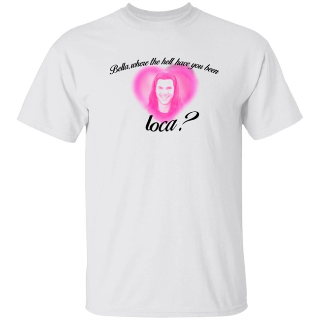 Rocio Cervantes Shirts Bella Where The Hell Have You Been Loca T Shirt