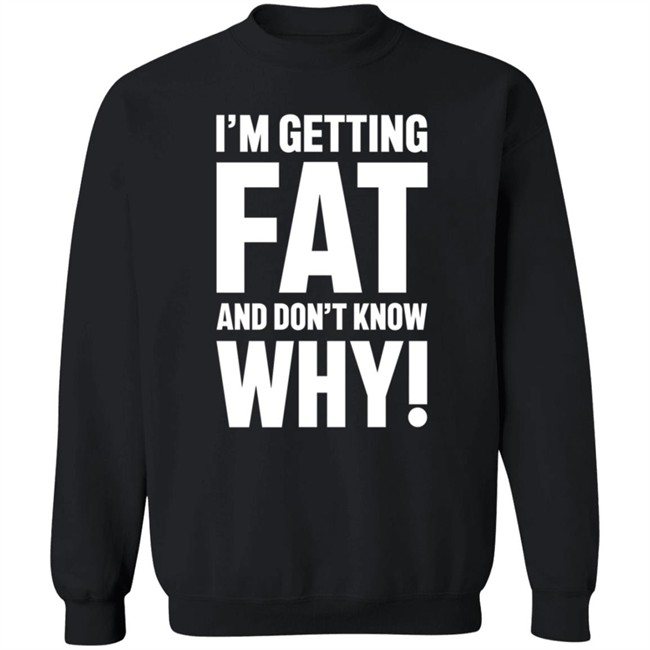 I'm Getting Fat And Don't Know Why T Shirt - The Comedy Outlet I'm Getting Fat And Don't Know Why T Shirt - The Comedy Outlet
